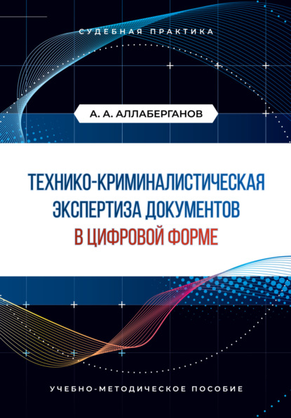 Технико-криминалистическая экспертиза документов в цифровой форме. Судебная практика - А. А. Аллаберганов