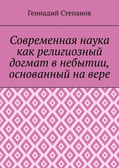 Современная наука как религиозный догмат в небытии, основанный на вере — Геннадий Степанов