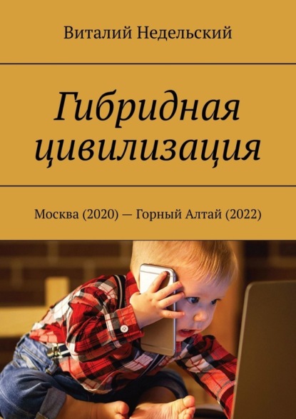 Гибридная цивилизация. Москва (2020) – Горный Алтай (2022) - Виталий Недельский