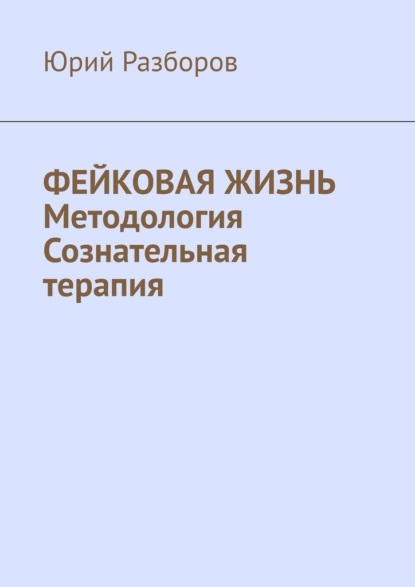 Фейковая жизнь. Методология. Сознательная терапия - Юрий Разборов