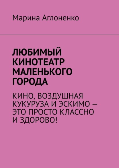 Любимый кинотеатр маленького города. Кино, воздушная кукуруза и эскимо – это просто классно и здорово! — Марина Аглоненко