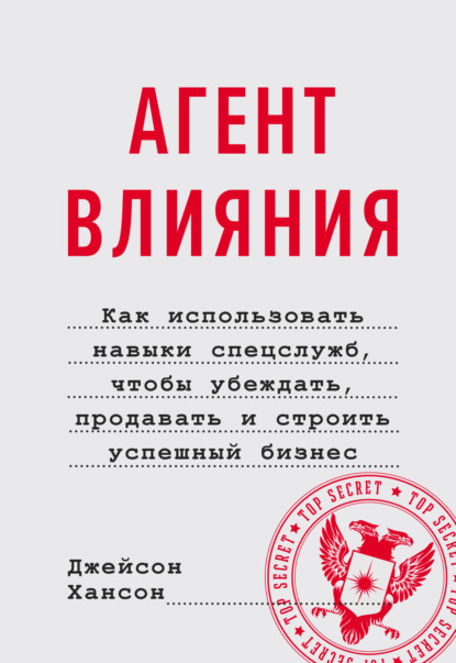 Агент влияния. Как использовать навыки спецслужб, чтобы убеждать, продавать и строить успешный бизнес — Джейсон Хансон