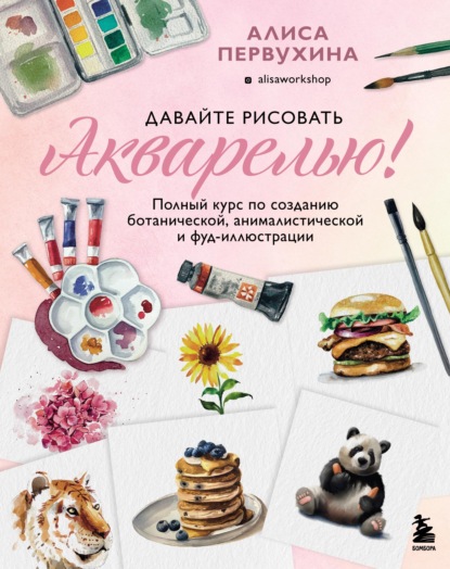 Давайте рисовать акварелью! Полный курс по созданию ботанической, анималистической и фуд-иллюстрации — Алиса Первухина