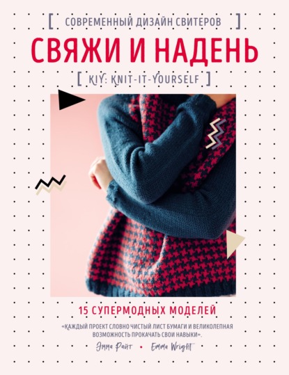 Свяжи и надень. Современный дизайн свитеров. 15 супермодных моделей - Эмма Райт