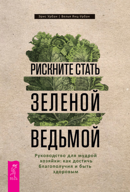 Рискните стать зеленой ведьмой. Руководство для мудрой хозяйки: как достичь благополучия и быть здоровым — Эрис Урбан