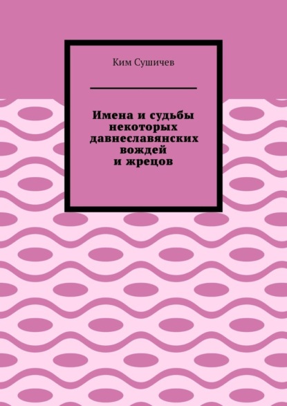 Имена и судьбы некоторых давнеславянских вождей и жрецов - Ким Сушичев