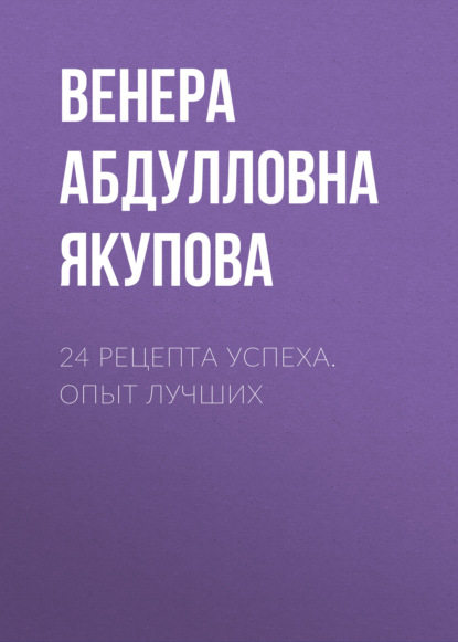 24 рецепта успеха. Опыт лучших - Венера Якупова