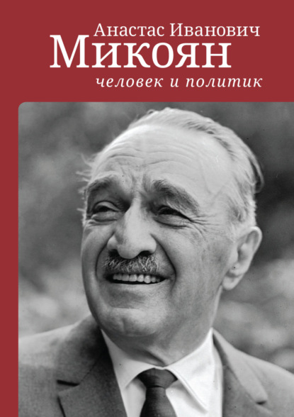 Анастас Иванович Микоян: человек и политик - Коллектив авторов