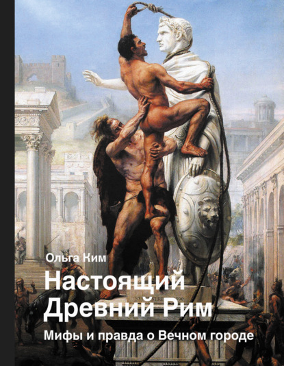 Настоящий Древний Рим. Мифы и правда о Вечном городе — Ольга Ким