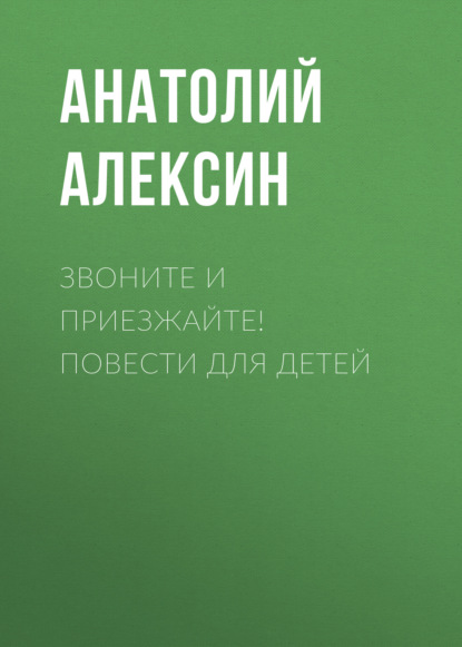 Звоните и приезжайте! Повести для детей - Анатолий Алексин