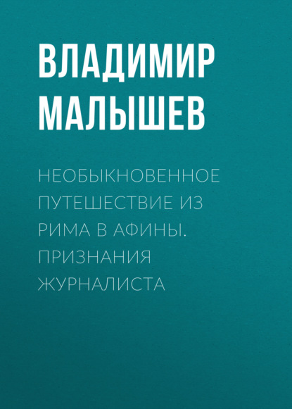 Необыкновенное путешествие из Рима в Афины. Признания журналиста - Владимир Малышев