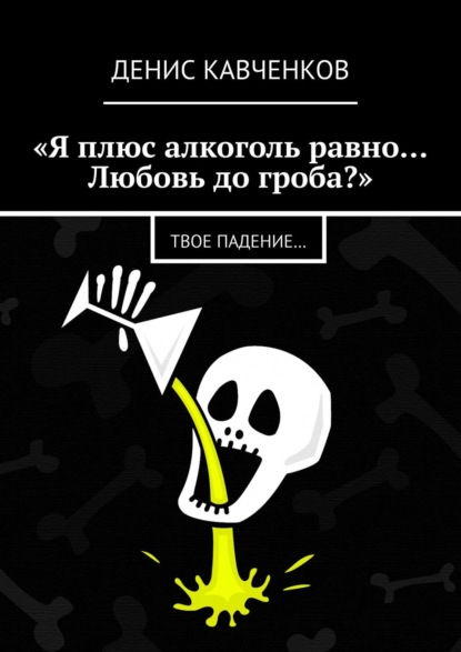 «Я плюс алкоголь равно… Любовь до гроба?». Твое падение… — Денис Кавченков