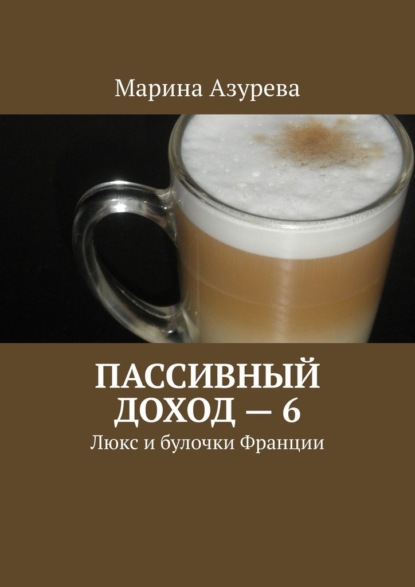 Пассивный доход – 6. Люкс и булочки Франции — Марина Азурева