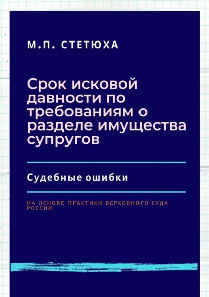 Срок исковой давности по требованиям о разделе имущества супругов. Судебные ошибки. На основе практики Верховного Суда России - М. П. Стетюха