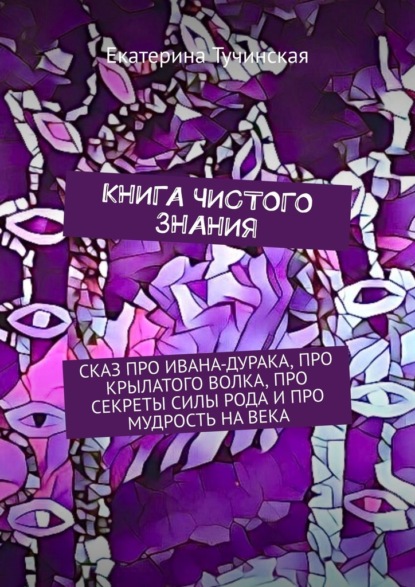 Книга чистого знания. Сказ про Ивана-дурака, крылатого волка, про секреты силы рода и про мудрость на века — Екатерина Тучинская