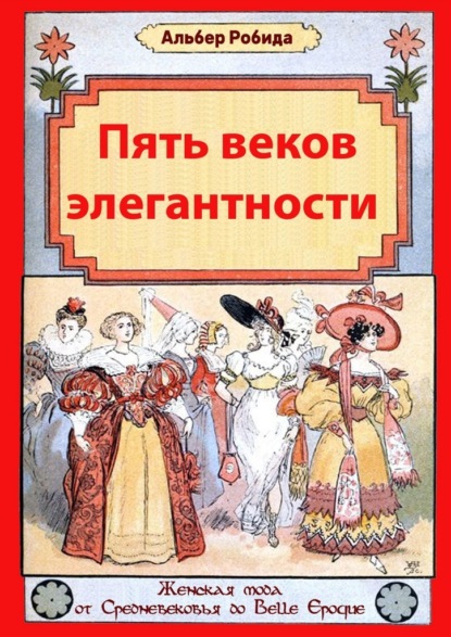 Пять веков элегантности. Женская мода от Средневековья до Belle Epoque — Альбер Робида