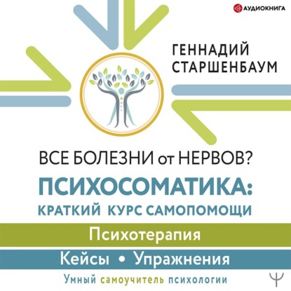 Все болезни от нервов? Психосоматика: краткий курс самопомощи. Психотерапия, кейсы, упражнения - Геннадий Старшенбаум