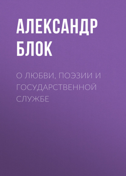 О любви, поэзии и государственной службе - Александр Блок