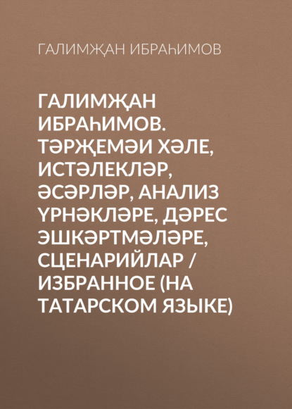 Галимҗан Ибраһимов. Тәрҗемәи хәле, истәлекләр, әсәрләр, анализ үрнәкләре, дәрес эшкәртмәләре, сценарийлар / Избранное (на татарском языке) - Галимҗан Ибраһимов