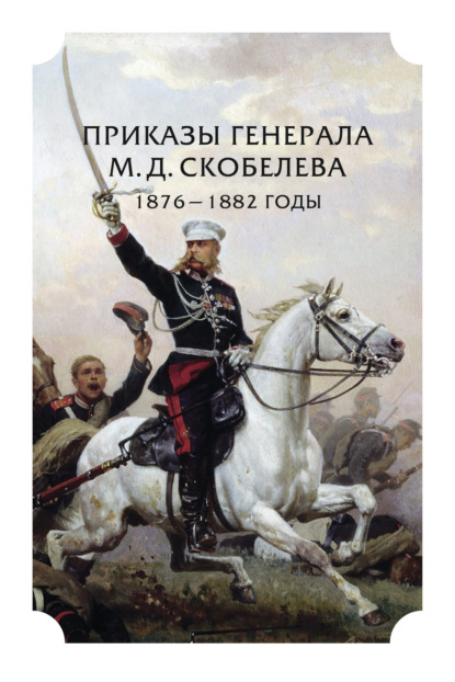 Приказы генерала М. Д. Скобелева. 1876 – 1882 годы - Коллектив авторов