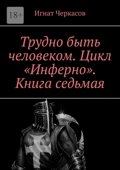 Трудно быть человеком. Цикл «Инферно». Книга седьмая — Игнат Черкасов