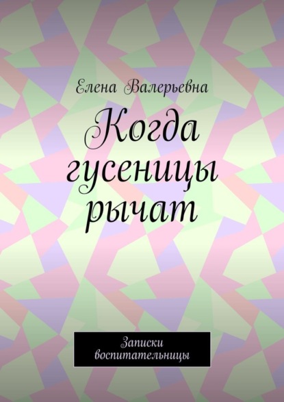 Когда гусеницы рычат. Записки воспитательницы — Елена Валерьевна