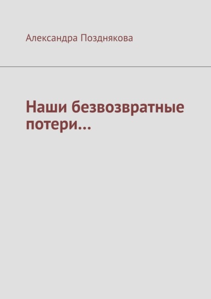 Наши безвозвратные потери… - Александра Позднякова