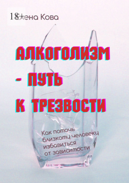 Алкоголизм – путь к трезвости. Как помочь близкому человеку избавиться от зависимости - Елена Кова