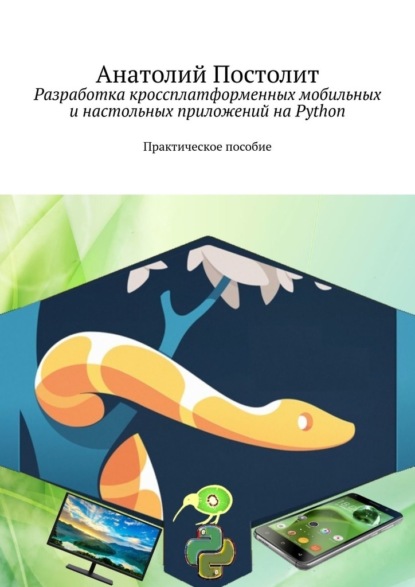 Разработка кроссплатформенных мобильных и настольных приложений на Python. Практическое пособие - Анатолий Постолит