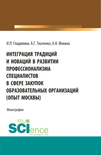 Интеграция традиций и новаций в развитии профессионализма специалистов в сфере закупок образовательных организаций (опыт Москвы). (Аспирантура, Бакалавриат, Магистратура). Монография. - Ирина Петровна Гладилина