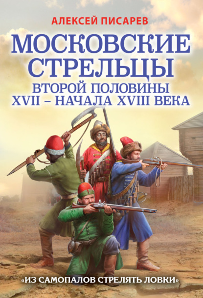 Московские стрельцы первой половины XVII – Начала XVIII века. «Из самопалов стрелять ловки» - А. Е. Писарев