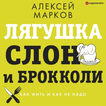 Лягушка, слон и брокколи. Как жить и как не надо - Алексей Марков