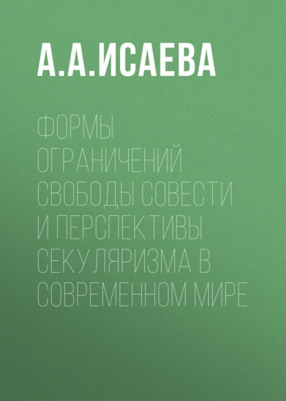 Формы ограничений свободы совести и перспективы секуляризма в современном мире - А. А. Исаева