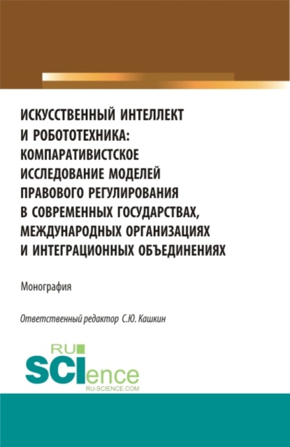 Искусственный интеллект и робототехника: компаративистское исследование моделей правового регулирования в современных государствах, международных организациях и интеграционных объединениях. (Аспирантура, Бакалавриат, Магистратура). Монография. — Сергей Юрьевич Кашкин