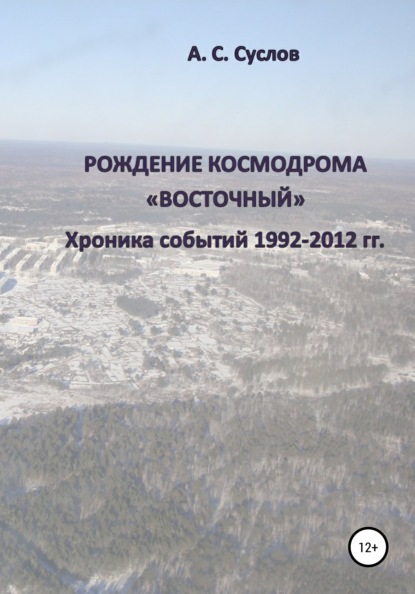 Рождение космодрома «Восточный». Хроника событий 1992–2012 гг — Александр Спартакович Суслов