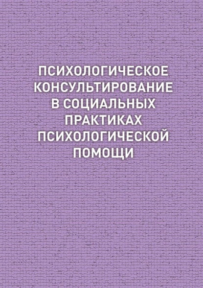 Психологическое консультирование в социальных практиках психологической помощи - Коллектив авторов