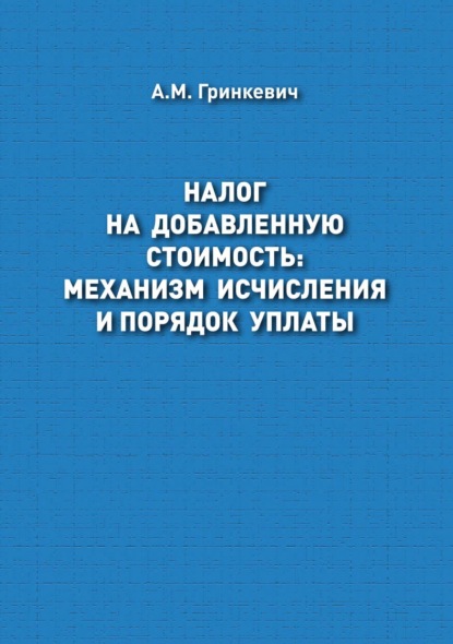 Налог на добавленную стоимость: механизм исчисления и порядок уплаты - А. М. Гринкевич