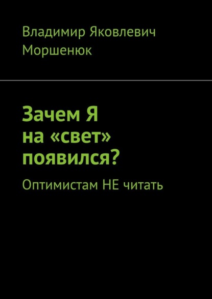 Зачем я на «свет» появился? Оптимистам не читать — Владимир Яковлевич Моршенюк