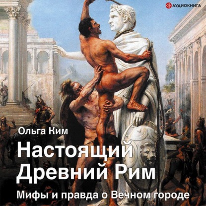 Настоящий Древний Рим. Мифы и правда о Вечном городе — Ольга Ким