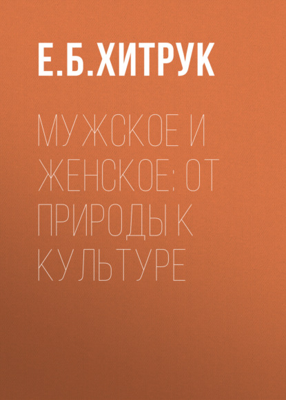 Мужское и женское: от природы к культуре - Е. Б. Хитрук