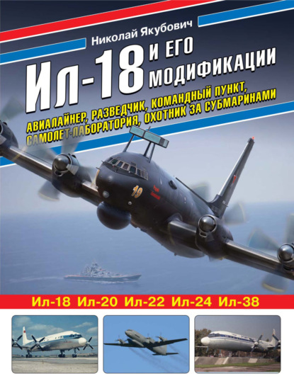 Ил-18 и его модификации. Авиалайнер, разведчик, командный пункт, самолет-лаборатория, охотник за субмаринами - Николай Якубович