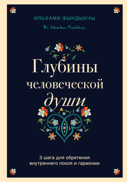 Глубины человеческой души. 3 шага для обретения внутреннего покоя и гармонии - Ильхами Фындыкчы