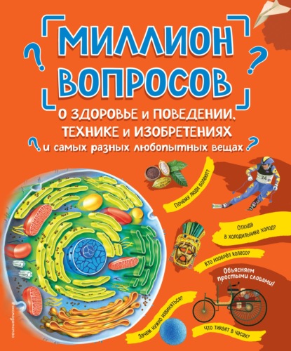 Миллион вопросов о здоровье и поведении, технике и изобретениях и самых разных любопытных вещах - Группа авторов