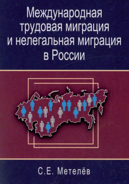 Международная трудовая миграция и нелегальная миграция в России - С. Е. Метелёв