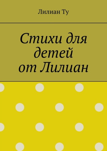 Стихи для детей от Лилиан. Для самых маленьких и не только - Лилиан Ту