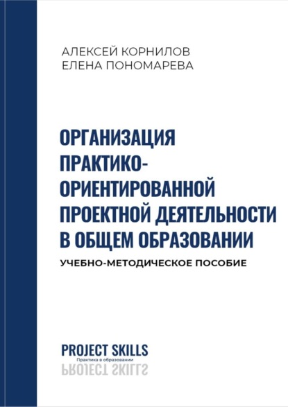 Организация практико-ориентированной проектной деятельности в общем образовании. Учебно-методическое пособие — Алексей Корнилов