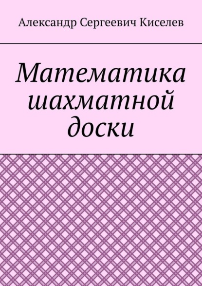 Математика шахматной доски - Александр Сергеевич Киселев