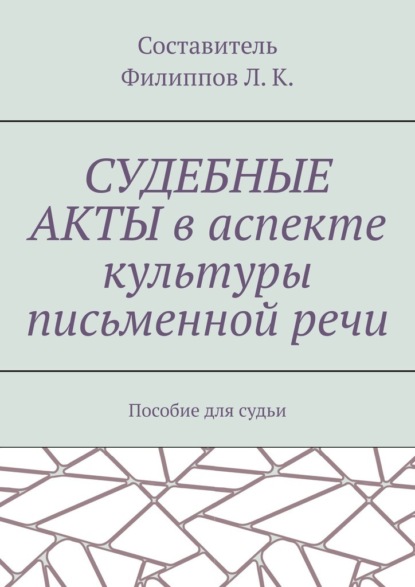 Судебные акты в аспекте культуры письменной речи. Пособие для судьи — Л. К. Филиппов