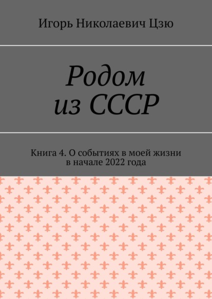 Родом из СССР. Книга 4. О событиях в моей жизни в начале 2022 года — Игорь Николаевич Цзю