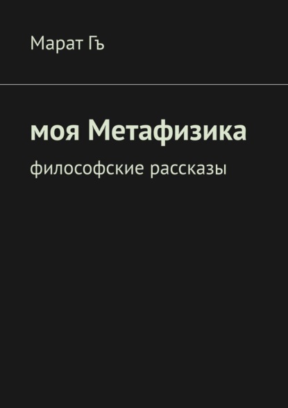 Моя метафизика. Философские рассказы — Марат Гъ